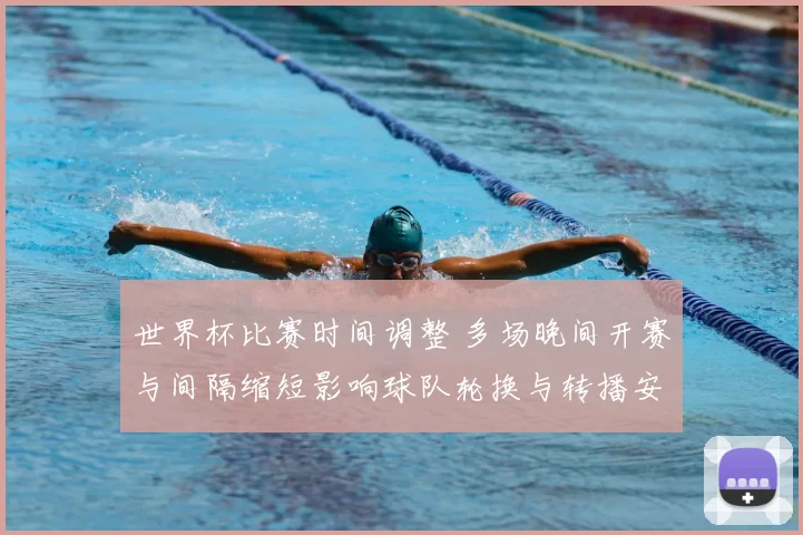 世界杯比赛时间调整 多场晚间开赛与间隔缩短影响球队轮换与转播安排
