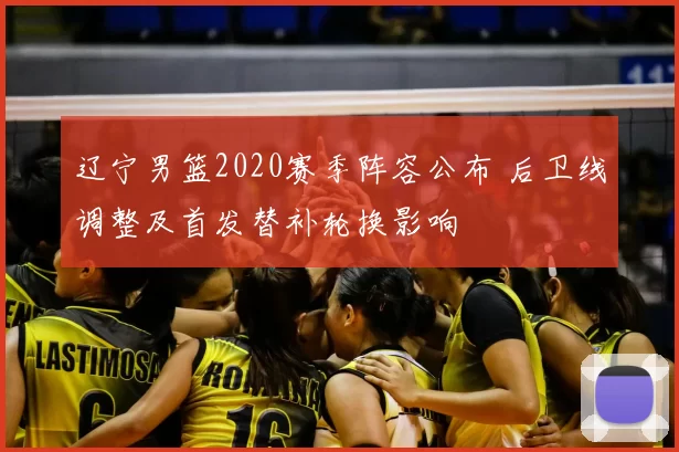 辽宁男篮2020赛季阵容公布 后卫线调整及首发替补轮换影响