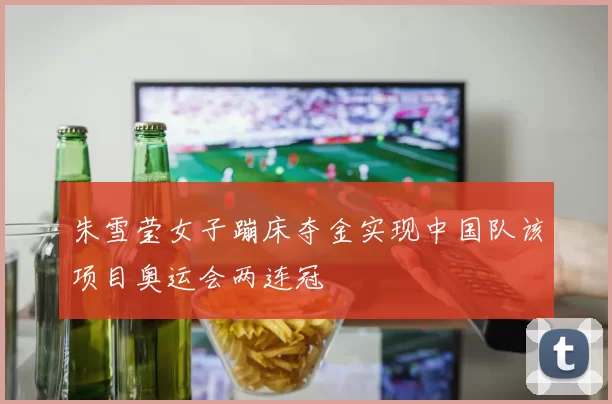 朱雪莹女子蹦床夺金实现中国队该项目奥运会两连冠