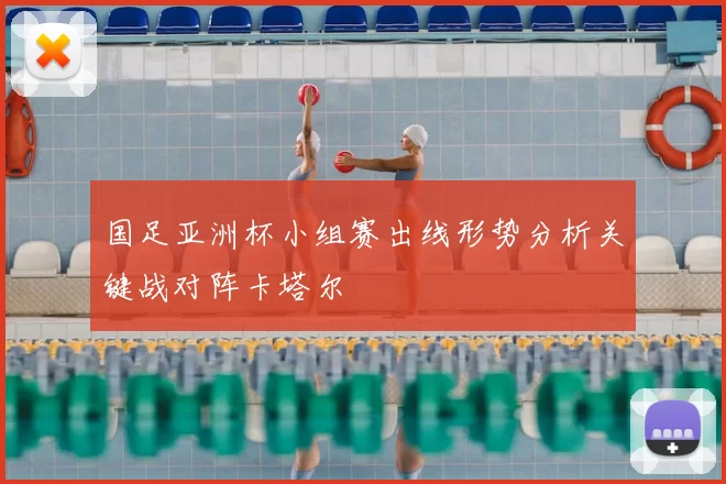 国足亚洲杯小组赛出线形势分析关键战对阵卡塔尔