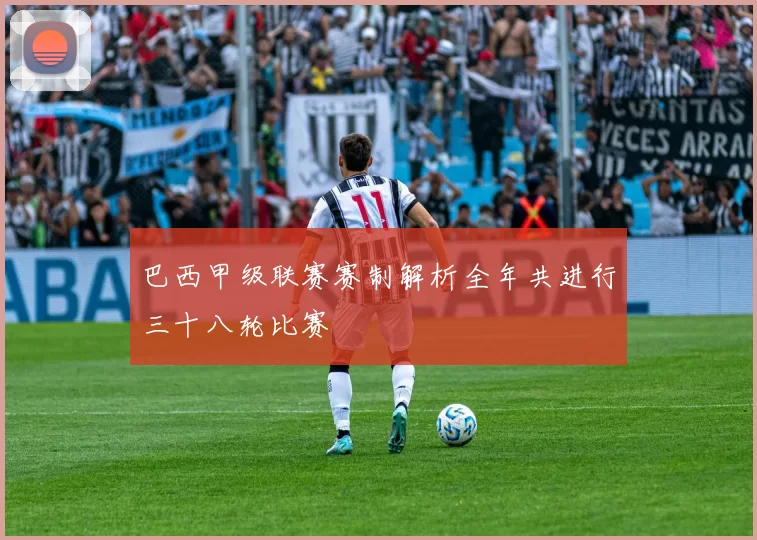 巴西甲级联赛赛制解析全年共进行三十八轮比赛