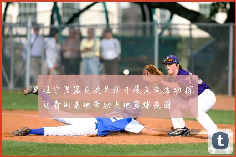 辽宁男篮走进阜新开展交流活动 探访青训基地带动当地篮球氛围