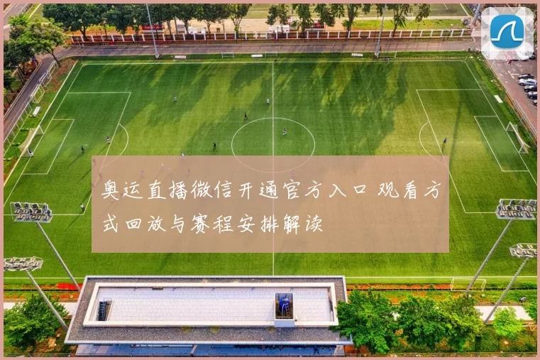 奥运直播微信开通官方入口 观看方式回放与赛程安排解读