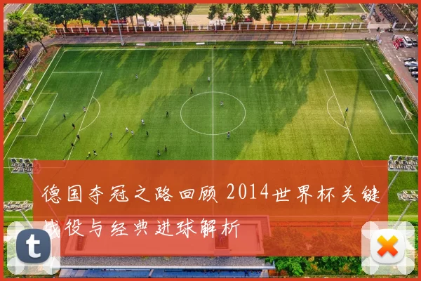 德国夺冠之路回顾 2014世界杯关键战役与经典进球解析
