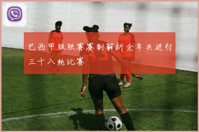 巴西甲级联赛赛制解析全年共进行三十八轮比赛