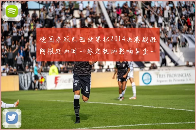德国夺冠巴西世界杯2014决赛战胜阿根廷加时一球定乾坤影响黄金一代收官