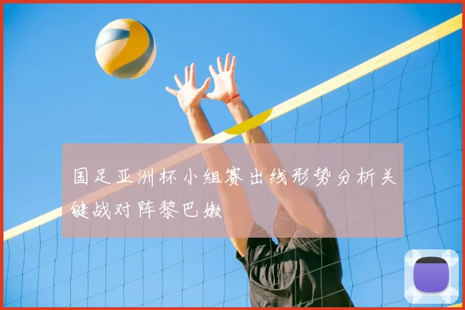 国足亚洲杯小组赛出线形势分析关键战对阵黎巴嫩