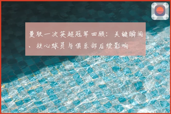 曼联一次英超冠军回顾：关键瞬间、核心球员与俱乐部后续影响