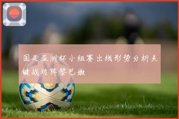 国足亚洲杯小组赛出线形势分析关键战对阵黎巴嫩