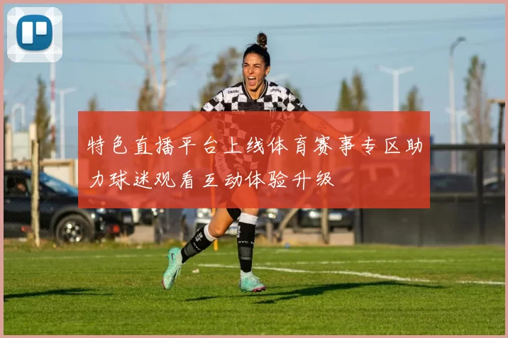 特色直播平台上线体育赛事专区助力球迷观看互动体验升级