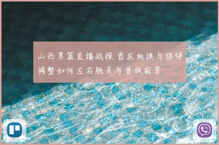 山西男篮直播战报 首发轮换与伤停调整如何左右胜负与晋级前景