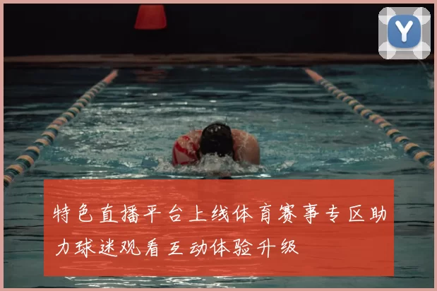 特色直播平台上线体育赛事专区助力球迷观看互动体验升级