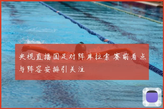 央视直播国足对阵库拉索 赛前看点与阵容安排引关注