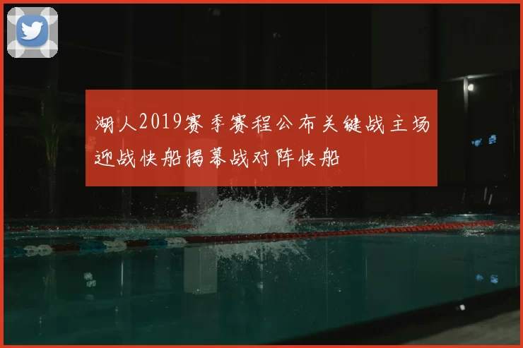湖人2019赛季赛程公布关键战主场迎战快船揭幕战对阵快船