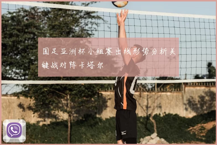 国足亚洲杯小组赛出线形势分析关键战对阵卡塔尔