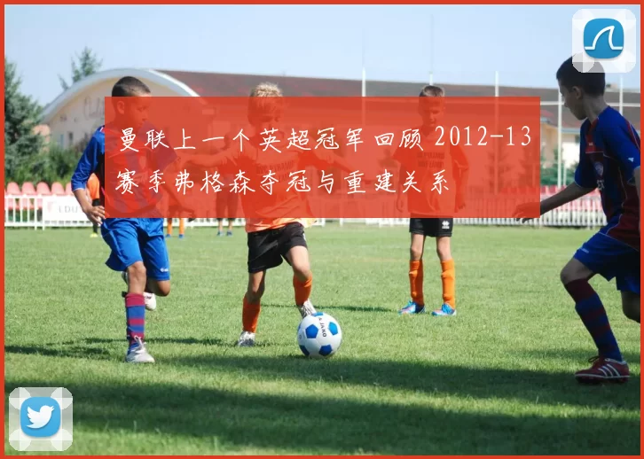 曼联上一个英超冠军回顾 2012-13赛季弗格森夺冠与重建关系