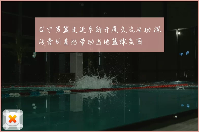 辽宁男篮走进阜新开展交流活动 探访青训基地带动当地篮球氛围