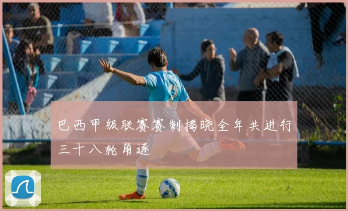 巴西甲级联赛赛制揭晓全年共进行三十八轮角逐