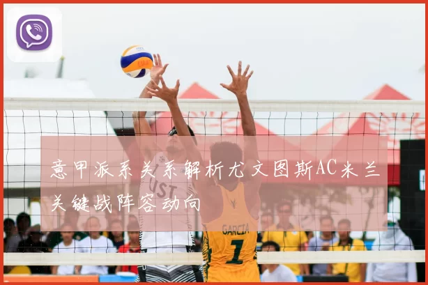 意甲派系关系解析尤文图斯AC米兰关键战阵容动向