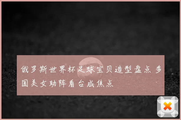 俄罗斯世界杯足球宝贝造型盘点 多国美女助阵看台成焦点
