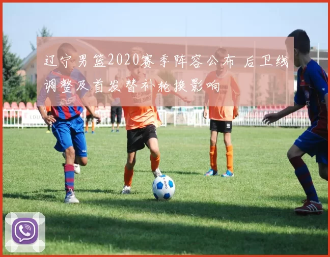 辽宁男篮2020赛季阵容公布 后卫线调整及首发替补轮换影响