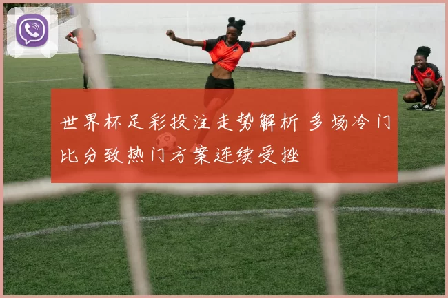世界杯足彩投注走势解析 多场冷门比分致热门方案连续受挫