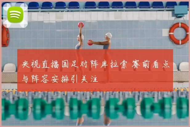 央视直播国足对阵库拉索 赛前看点与阵容安排引关注