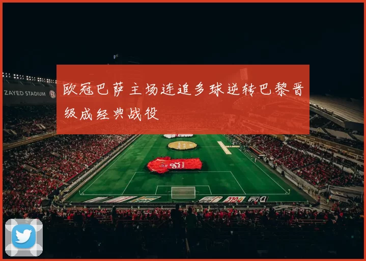 欧冠巴萨主场连追多球逆转巴黎晋级成经典战役