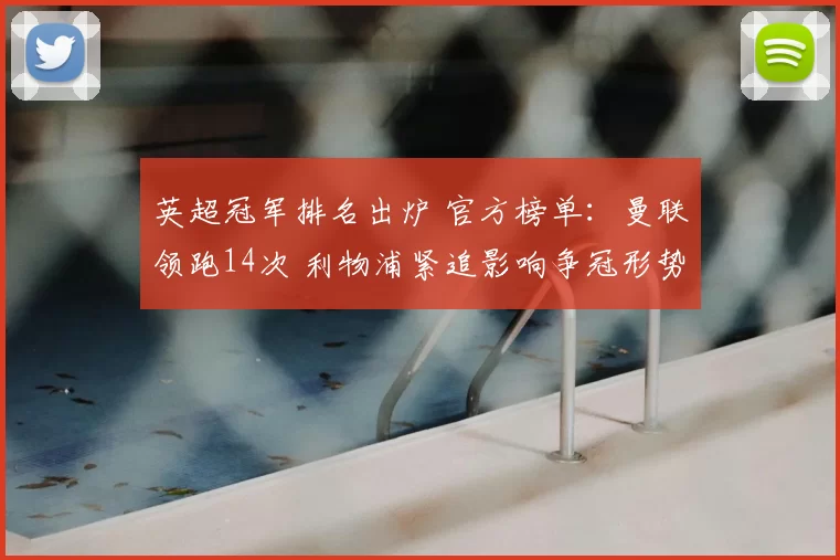 英超冠军排名出炉 官方榜单:曼联领跑14次 利物浦紧追影响争冠形势