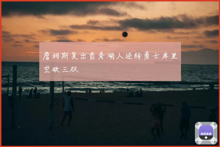 詹姆斯复出首秀湖人逆转勇士库里空砍三双