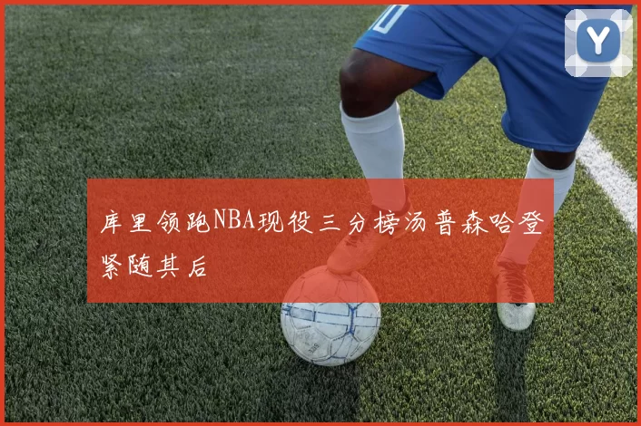 库里领跑NBA现役三分榜汤普森哈登紧随其后