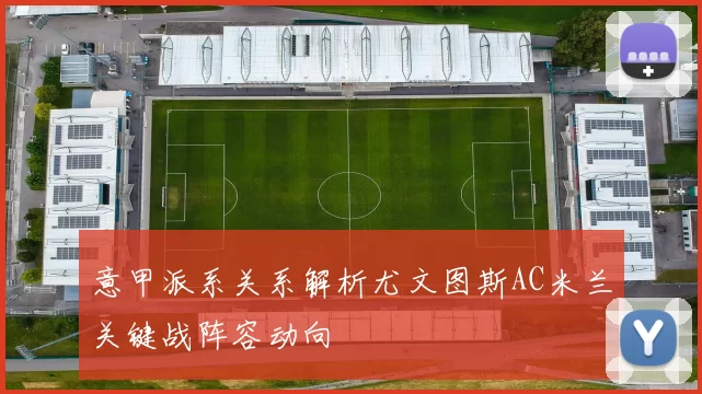 意甲派系关系解析尤文图斯AC米兰关键战阵容动向