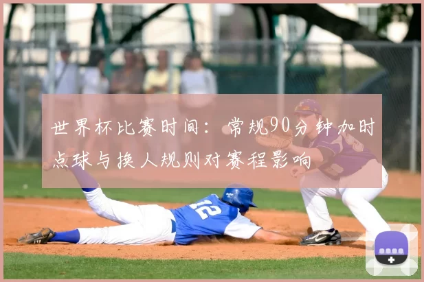 世界杯比赛时间：常规90分钟加时点球与换人规则对赛程影响