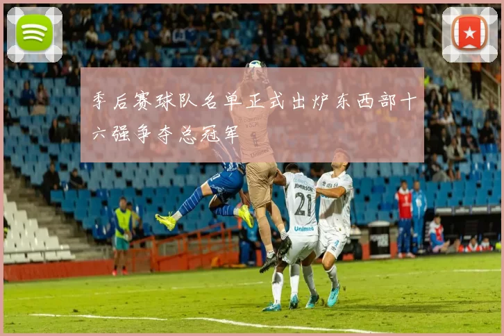 季后赛球队名单正式出炉东西部十六强争夺总冠军