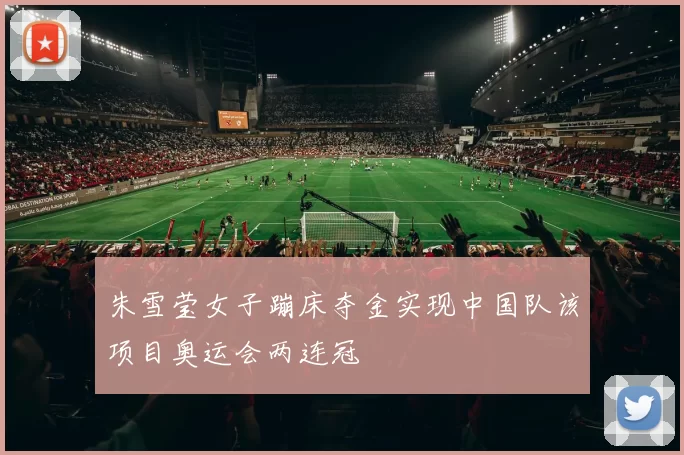 朱雪莹女子蹦床夺金实现中国队该项目奥运会两连冠