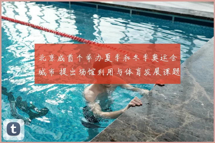 北京成首个举办夏季和冬季奥运会城市 提出场馆利用与体育发展课题