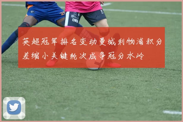 英超冠军排名变动曼城利物浦积分差缩小关键轮次成争冠分水岭