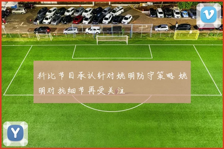 科比节目承认针对姚明防守策略 姚明对抗细节再受关注