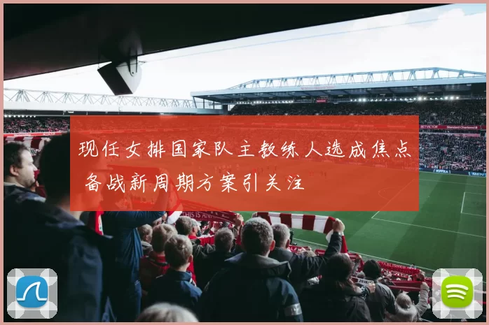 现任女排国家队主教练人选成焦点 备战新周期方案引关注