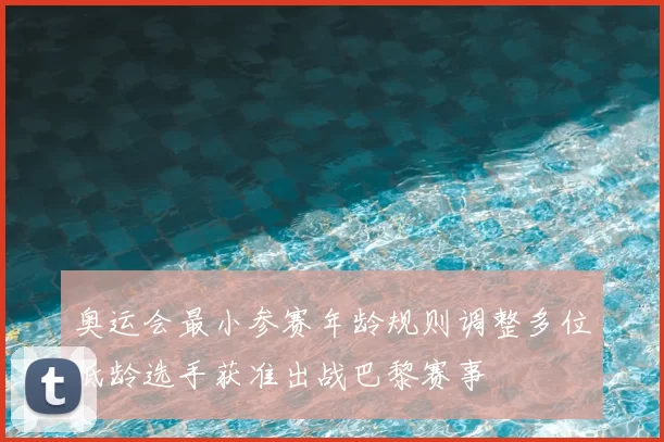 奥运会最小参赛年龄规则调整多位低龄选手获准出战巴黎赛事