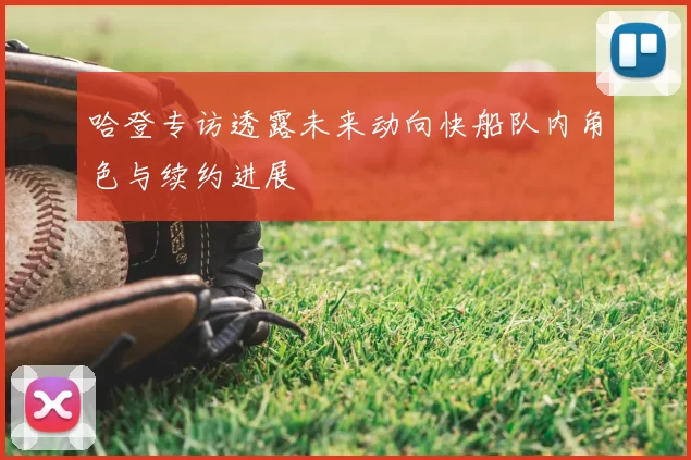 哈登专访透露未来动向快船队内角色与续约进展