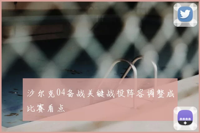 沙尔克04备战关键战役阵容调整成比赛看点