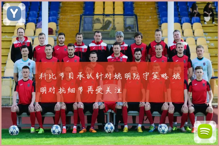 科比节目承认针对姚明防守策略 姚明对抗细节再受关注