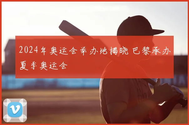 2024年奥运会举办地揭晓 巴黎承办夏季奥运会