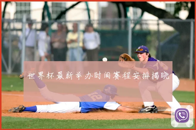 世界杯最新举办时间赛程安排揭晓