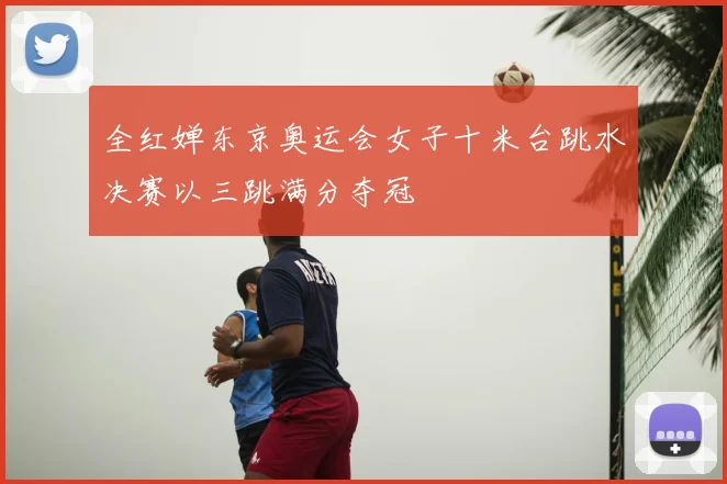 全红婵东京奥运会女子十米台跳水决赛以三跳满分夺冠