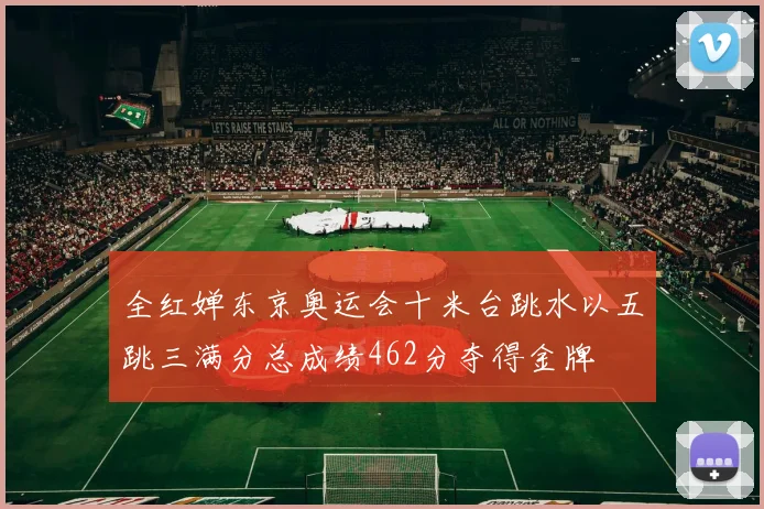 全红婵东京奥运会十米台跳水以五跳三满分总成绩462分夺得金牌