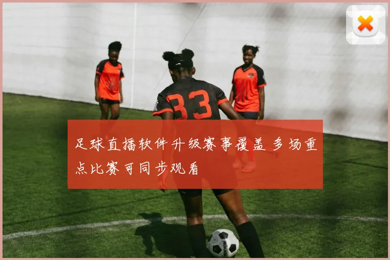 足球直播软件升级赛事覆盖 多场重点比赛可同步观看