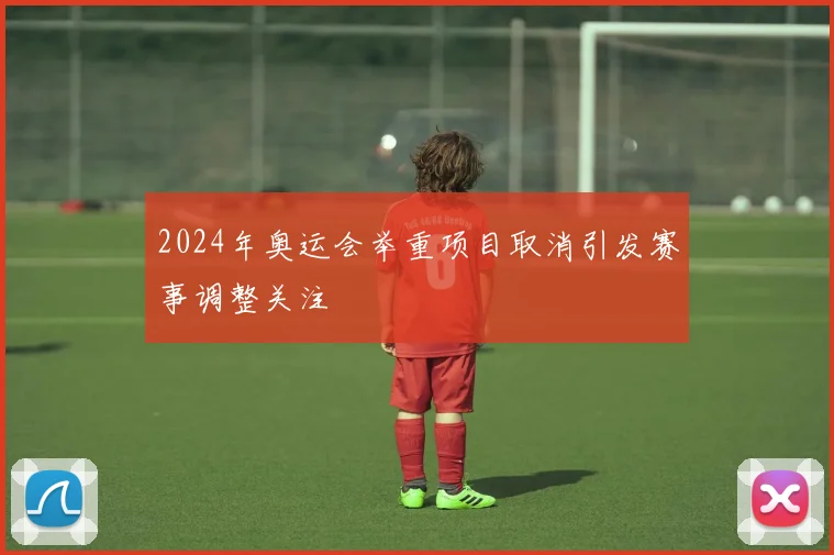 2024年奥运会举重项目取消引发赛事调整关注