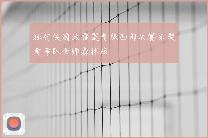 独行侠淘汰雷霆晋级西部决赛东契奇率队会师森林狼